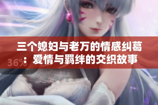 三个媳妇与老万的情感纠葛：爱情与羁绊的交织故事