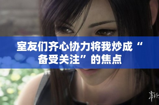 室友们齐心协力将我炒成“备受关注”的焦点