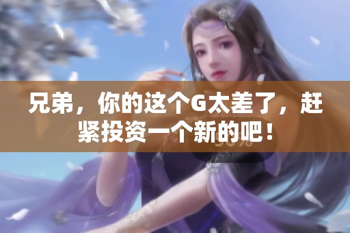 兄弟，你的这个G太差了，赶紧投资一个新的吧！