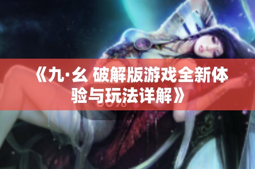 《九·幺 破解版游戏全新体验与玩法详解》