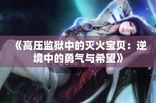 《高压监狱中的灭火宝贝：逆境中的勇气与希望》