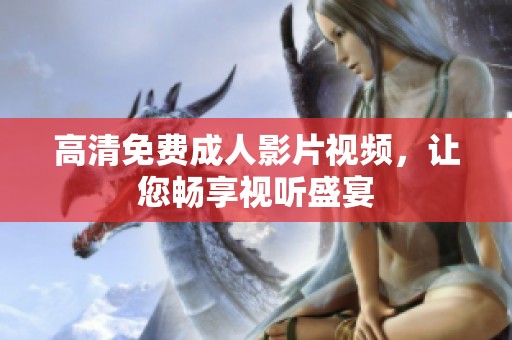 高清免费成人影片视频，让您畅享视听盛宴