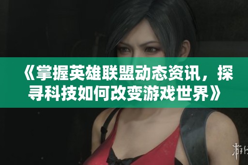 《掌握英雄联盟动态资讯，探寻科技如何改变游戏世界》