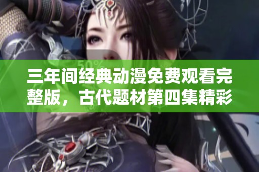 三年间经典动漫免费观看完整版，古代题材第四集精彩上线