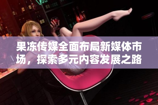 果冻传媒全面布局新媒体市场，探索多元内容发展之路