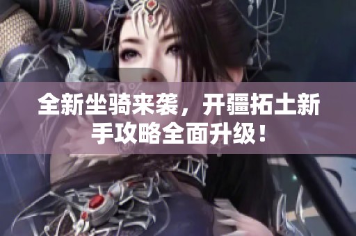 全新坐骑来袭，开疆拓土新手攻略全面升级！