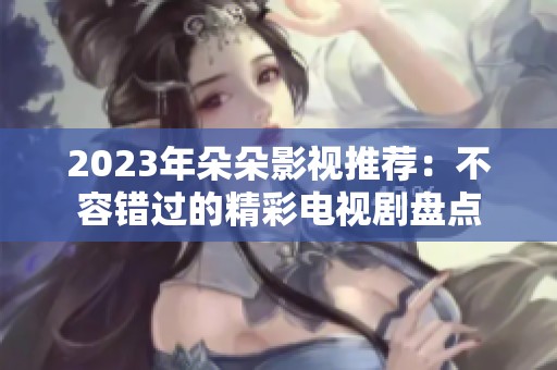 2023年朵朵影视推荐：不容错过的精彩电视剧盘点