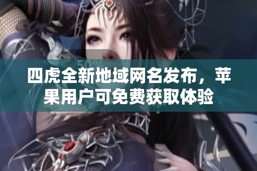 四虎全新地域网名发布，苹果用户可免费获取体验