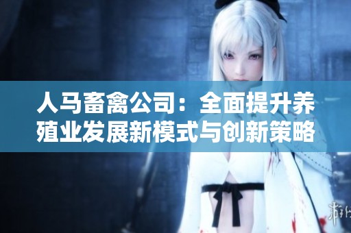 人马畜禽公司：全面提升养殖业发展新模式与创新策略