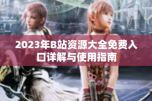 2023年B站资源大全免费入口详解与使用指南