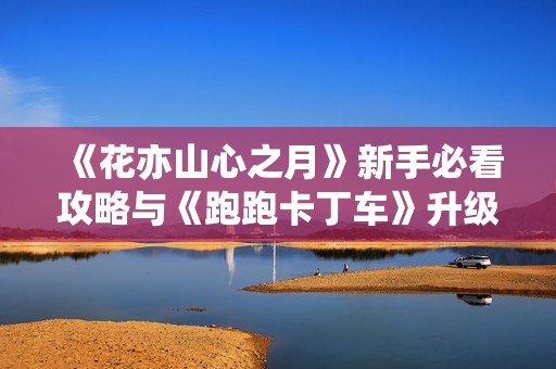 《花亦山心之月》新手必看攻略与《跑跑卡丁车》升级详解