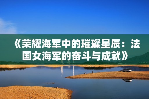 《荣耀海军中的璀璨星辰：法国女海军的奋斗与成就》