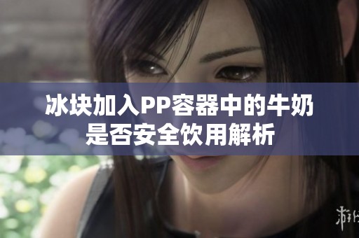 冰块加入PP容器中的牛奶是否安全饮用解析