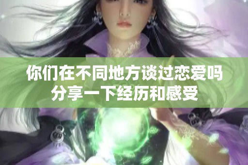 你们在不同地方谈过恋爱吗分享一下经历和感受