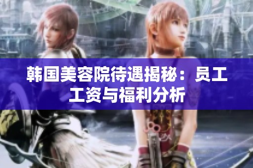 韩国美容院待遇揭秘：员工工资与福利分析