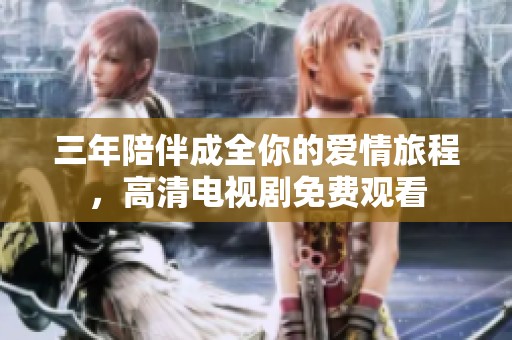 三年陪伴成全你的爱情旅程，高清电视剧免费观看