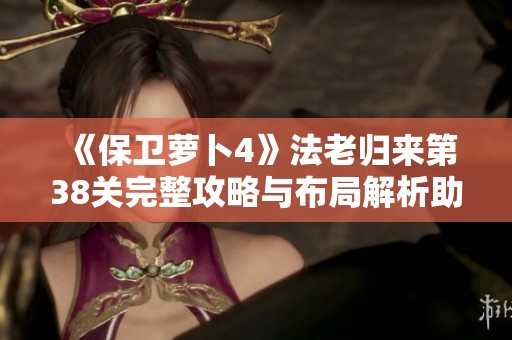 《保卫萝卜4》法老归来第38关完整攻略与布局解析助你轻松通关