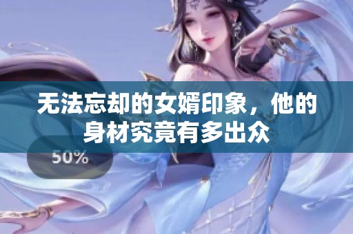 无法忘却的女婿印象，他的身材究竟有多出众
