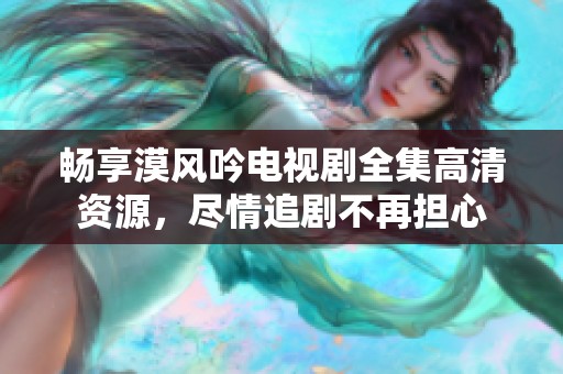 畅享漠风吟电视剧全集高清资源，尽情追剧不再担心