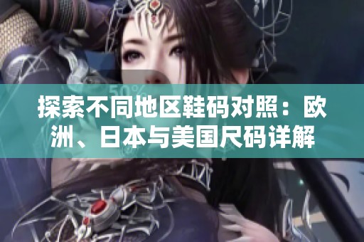 探索不同地区鞋码对照：欧洲、日本与美国尺码详解