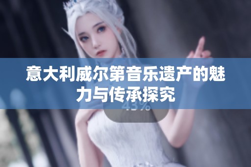 意大利威尔第音乐遗产的魅力与传承探究