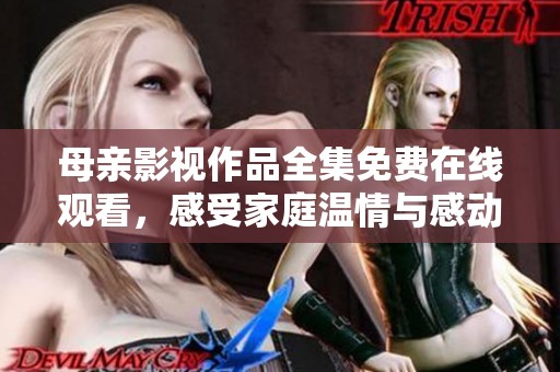 母亲影视作品全集免费在线观看，感受家庭温情与感动