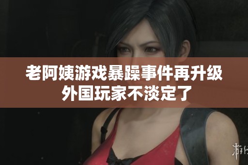 老阿姨游戏暴躁事件再升级 外国玩家不淡定了