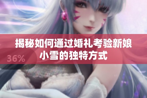 揭秘如何通过婚礼考验新娘小雪的独特方式