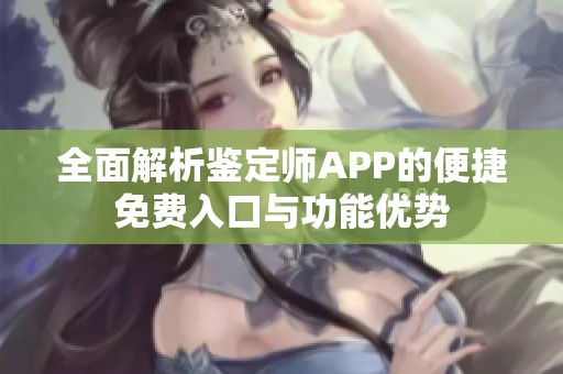 全面解析鉴定师APP的便捷免费入口与功能优势