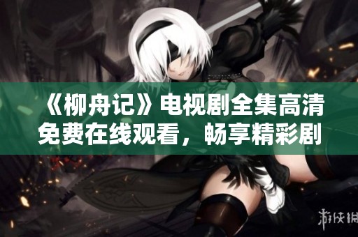 《柳舟记》电视剧全集高清免费在线观看，畅享精彩剧情