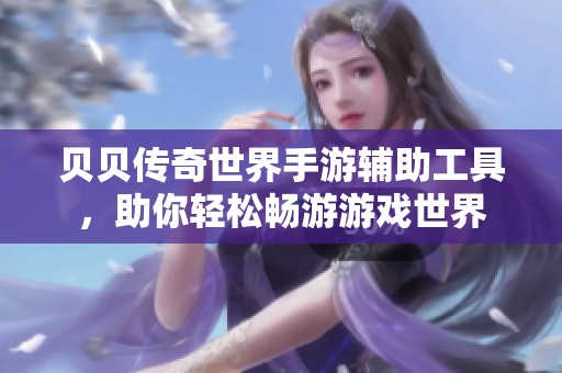 贝贝传奇世界手游辅助工具，助你轻松畅游游戏世界