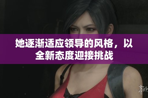 她逐渐适应领导的风格，以全新态度迎接挑战