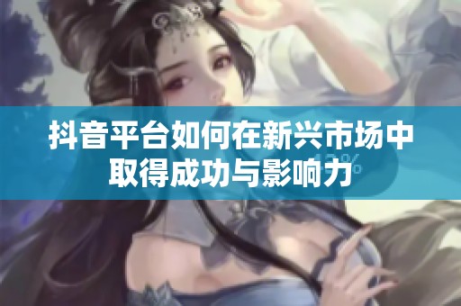 抖音平台如何在新兴市场中取得成功与影响力