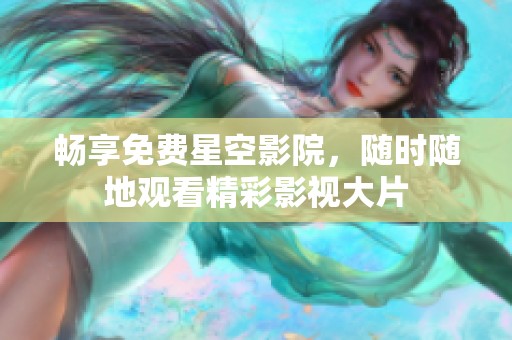 畅享免费星空影院，随时随地观看精彩影视大片