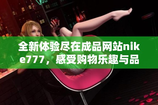 全新体验尽在成品网站nike777，感受购物乐趣与品质保证