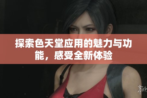 探索色天堂应用的魅力与功能，感受全新体验