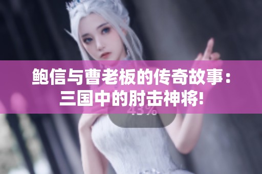 鲍信与曹老板的传奇故事：三国中的肘击神将!