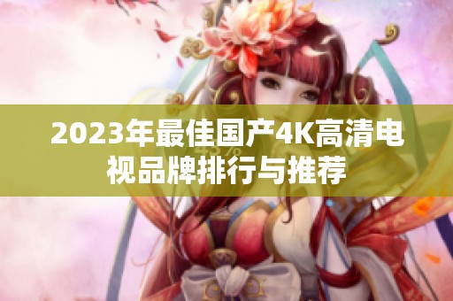 2023年最佳国产4K高清电视品牌排行与推荐