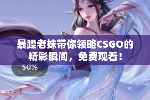 暴躁老妹带你领略CSGO的精彩瞬间，免费观看！