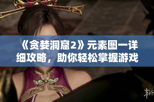 《贪婪洞窟2》元素图一详细攻略，助你轻松掌握游戏秘籍