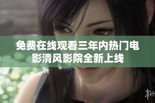 免费在线观看三年内热门电影清风影院全新上线