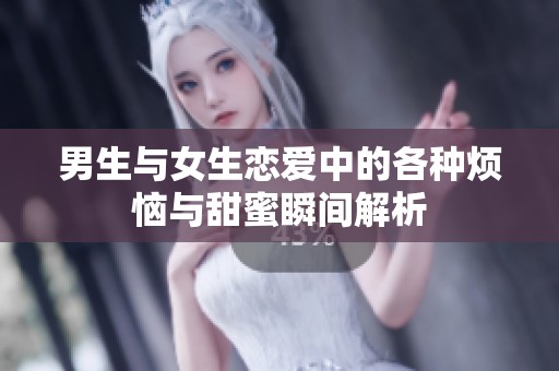 男生与女生恋爱中的各种烦恼与甜蜜瞬间解析