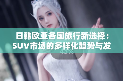 日韩欧亚各国旅行新选择：SUV市场的多样化趋势与发展