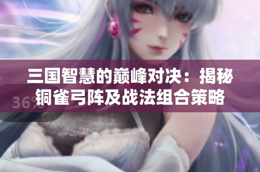 三国智慧的巅峰对决：揭秘铜雀弓阵及战法组合策略