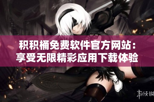 积积桶免费软件官方网站：享受无限精彩应用下载体验