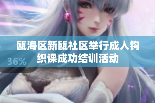 瓯海区新瓯社区举行成人钩织课成功结训活动