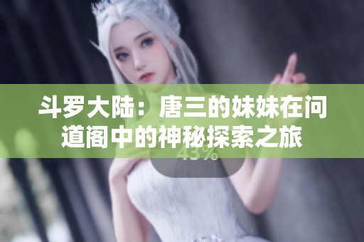斗罗大陆：唐三的妹妹在问道阁中的神秘探索之旅