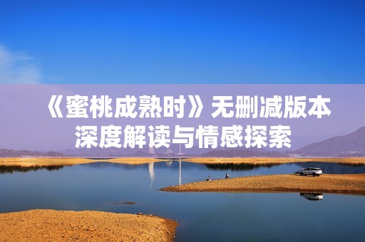《蜜桃成熟时》无删减版本深度解读与情感探索