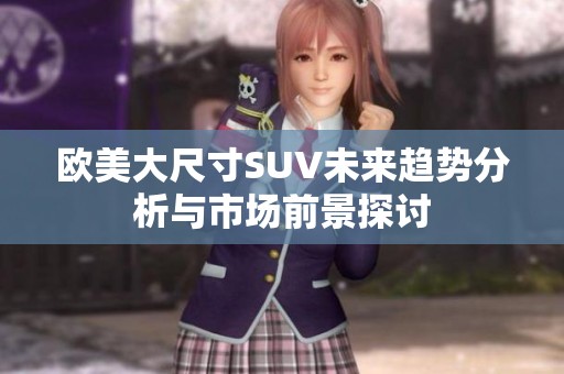 欧美大尺寸SUV未来趋势分析与市场前景探讨