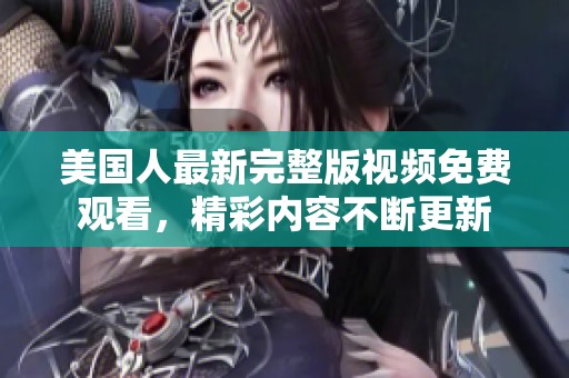 美国人最新完整版视频免费观看，精彩内容不断更新